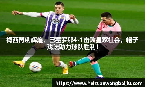 梅西再创辉煌，巴塞罗那4-1击败皇家社会，帽子戏法助力球队胜利！