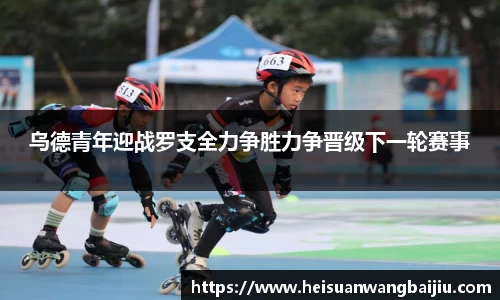 乌德青年迎战罗支全力争胜力争晋级下一轮赛事